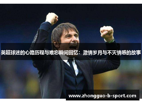 英超球迷的心路历程与难忘瞬间回忆:激情岁月与不灭情感的故事 英超球迷的心路历程与难忘瞬间回忆:激情岁月与不灭情感的故事