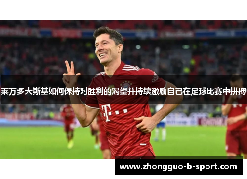 莱万多夫斯基如何保持对胜利的渴望并持续激励自己在足球比赛中拼搏 莱万多夫斯基如何保持对胜利的渴望并持续激励自己在足球比赛中拼搏