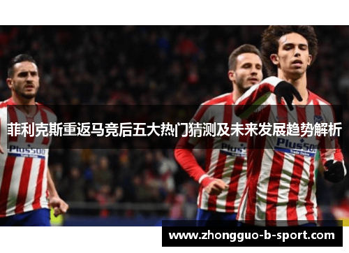 菲利克斯重返马竞后五大热门猜测及未来发展趋势解析