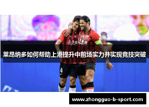 莱昂纳多如何帮助上港提升中前场实力并实现竞技突破 莱昂纳多如何帮助上港提升中前场实力并实现竞技突破