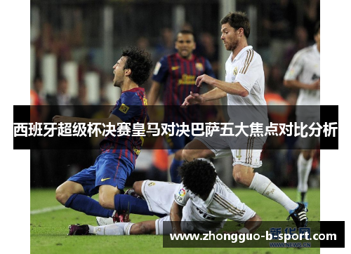 西班牙超级杯决赛皇马对决巴萨五大焦点对比分析 西班牙超级杯决赛皇马对决巴萨五大焦点对比分析