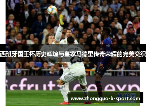 西班牙国王杯历史辉煌与皇家马德里传奇荣耀的完美交织 西班牙国王杯历史辉煌与皇家马德里传奇荣耀的完美交织