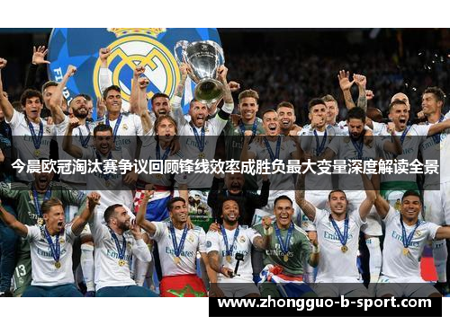 今晨欧冠淘汰赛争议回顾锋线效率成胜负最大变量深度解读全景 今晨欧冠淘汰赛争议回顾锋线效率成胜负最大变量深度解读全景