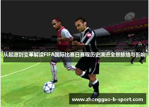 从起源到变革解读FIFA国际比赛日赛程历史演进全景脉络与影响 从起源到变革解读FIFA国际比赛日赛程历史演进全景脉络与影响