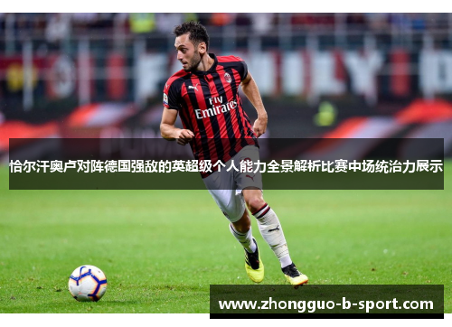 恰尔汗奥卢对阵德国强敌的英超级个人能力全景解析比赛中场统治力展示 恰尔汗奥卢对阵德国强敌的英超级个人能力全景解析比赛中场统治力展示