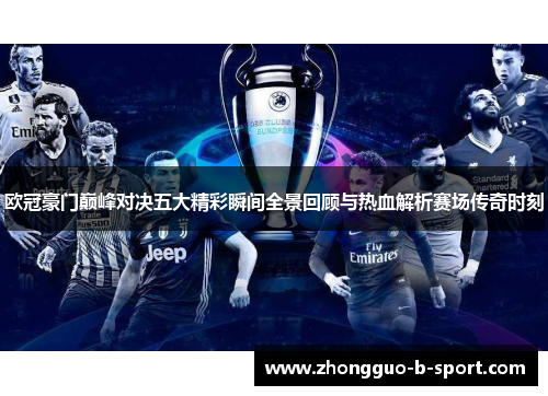 欧冠豪门巅峰对决五大精彩瞬间全景回顾与热血解析赛场传奇时刻 欧冠豪门巅峰对决五大精彩瞬间全景回顾与热血解析赛场传奇时刻
