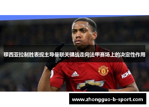 穆西亚拉制胜表现主导曼联关键战走向法甲赛场上的决定性作用 穆西亚拉制胜表现主导曼联关键战走向法甲赛场上的决定性作用