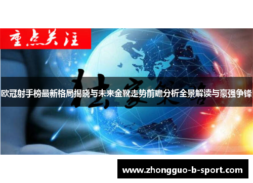 欧冠射手榜最新格局揭晓与未来金靴走势前瞻分析全景解读与豪强争锋 欧冠射手榜最新格局揭晓与未来金靴走势前瞻分析全景解读与豪强争锋