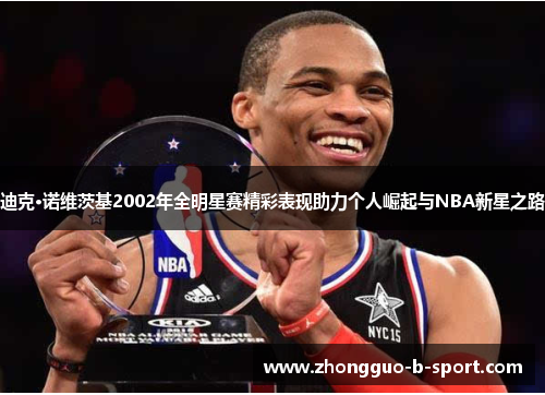 迪克·诺维茨基2002年全明星赛精彩表现助力个人崛起与NBA新星之路 迪克·诺维茨基2002年全明星赛精彩表现助力个人崛起与NBA新星之路
