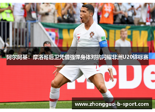 阿尔阿基:摩洛哥后卫凭借强悍身体对抗闪耀非洲U20锦标赛 阿尔阿基:摩洛哥后卫凭借强悍身体对抗闪耀非洲U20锦标赛