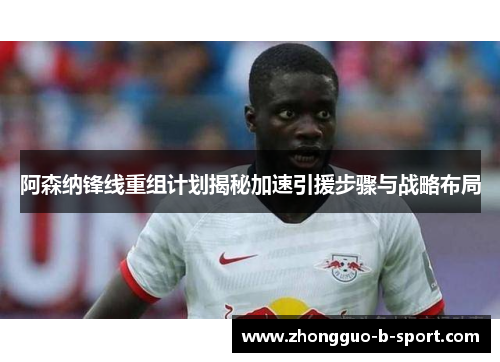 阿森纳锋线重组计划揭秘加速引援步骤与战略布局 阿森纳锋线重组计划揭秘加速引援步骤与战略布局
