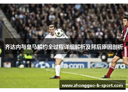 齐达内与皇马解约全过程详细解析及背后原因剖析 齐达内与皇马解约全过程详细解析及背后原因剖析