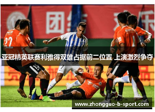 亚冠精英联赛利雅得双雄占据前二位置 上演激烈争夺 亚冠精英联赛利雅得双雄占据前二位置 上演激烈争夺