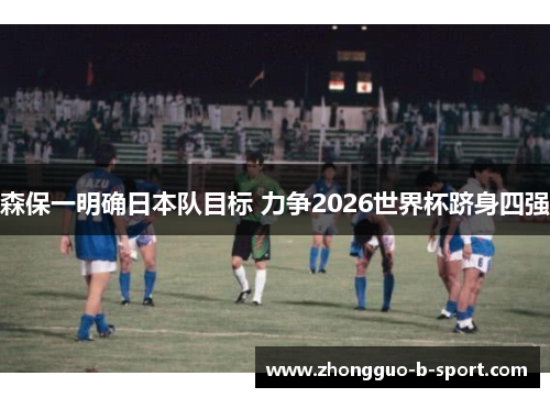 森保一明确日本队目标 力争2026世界杯跻身四强