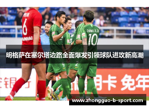 明格萨在塞尔塔边路全面爆发引领球队进攻新高潮 明格萨在塞尔塔边路全面爆发引领球队进攻新高潮