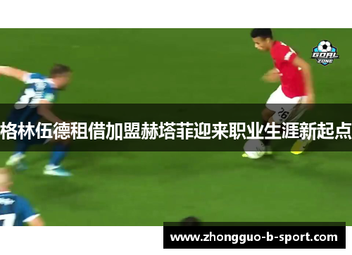 格林伍德租借加盟赫塔菲迎来职业生涯新起点 格林伍德租借加盟赫塔菲迎来职业生涯新起点