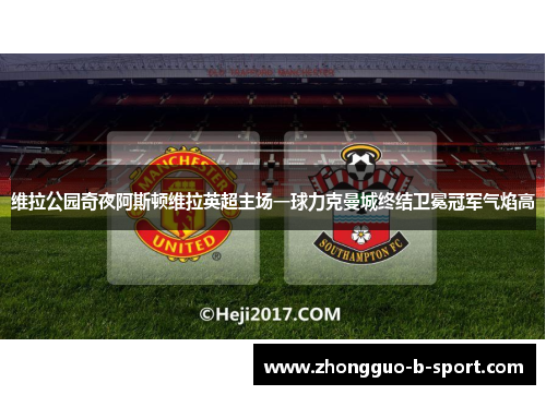 维拉公园奇夜阿斯顿维拉英超主场一球力克曼城终结卫冕冠军气焰高 维拉公园奇夜阿斯顿维拉英超主场一球力克曼城终结卫冕冠军气焰高