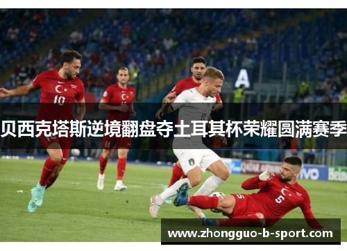 贝西克塔斯逆境翻盘夺土耳其杯荣耀圆满赛季 贝西克塔斯逆境翻盘夺土耳其杯荣耀圆满赛季