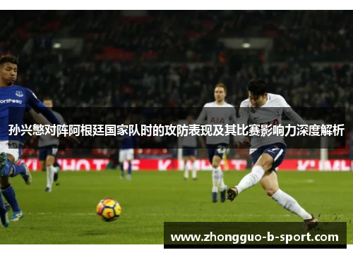 孙兴慜对阵阿根廷国家队时的攻防表现及其比赛影响力深度解析