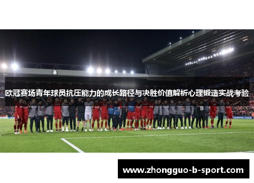 欧冠赛场青年球员抗压能力的成长路径与决胜价值解析心理锻造实战考验 欧冠赛场青年球员抗压能力的成长路径与决胜价值解析心理锻造实战考验