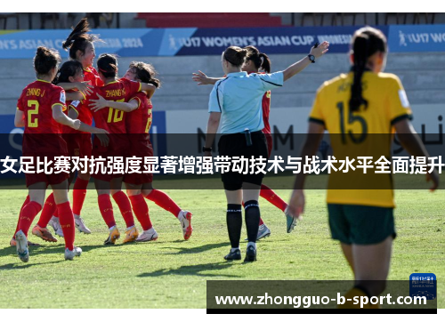 女足比赛对抗强度显著增强带动技术与战术水平全面提升 女足比赛对抗强度显著增强带动技术与战术水平全面提升